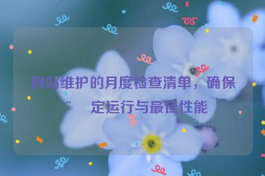 網(wǎng)站維護(hù)的月度檢查清單，確保穩(wěn)定運(yùn)行與最佳性能