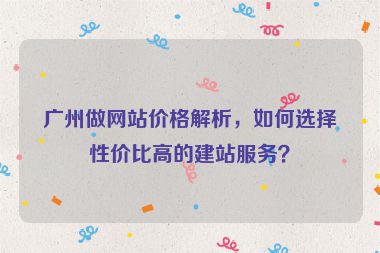 廣州做網(wǎng)站價(jià)格解析，如何選擇性價(jià)比高的建站服務(wù)？