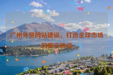 廣州外貿(mào)網(wǎng)站建設(shè)，打造全球市場(chǎng)的數(shù)字橋梁