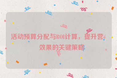 活動預(yù)算分配與ROI計算，提升營銷效果的關(guān)鍵策略