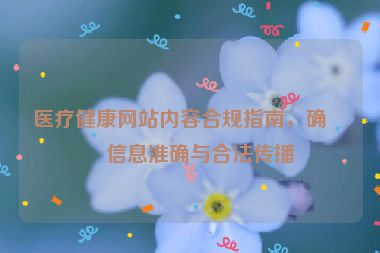 醫(yī)療健康網(wǎng)站內(nèi)容合規(guī)指南，確保信息準(zhǔn)確與合法傳播