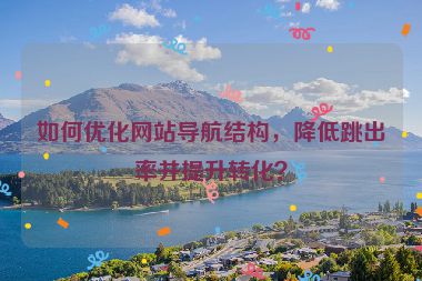 如何優(yōu)化網(wǎng)站導(dǎo)航結(jié)構(gòu)，降低跳出率并提升轉(zhuǎn)化？
