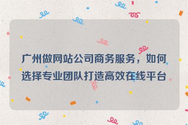 廣州做網(wǎng)站公司商務(wù)服務(wù)，如何選擇專業(yè)團(tuán)隊(duì)打造高效在線平臺(tái)