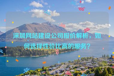 深圳網(wǎng)站建設(shè)公司報(bào)價(jià)解析，如何選擇性價(jià)比高的服務(wù)？