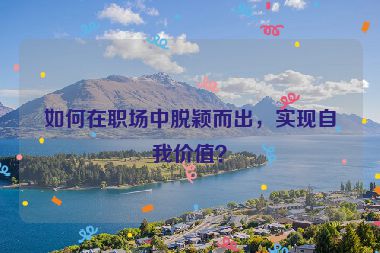 如何在職場(chǎng)中脫穎而出，實(shí)現(xiàn)自我價(jià)值？