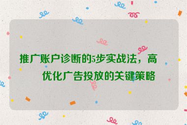 推廣賬戶診斷的5步實(shí)戰(zhàn)法，高效優(yōu)化廣告投放的關(guān)鍵策略