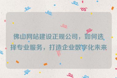 佛山網(wǎng)站建設(shè)正規(guī)公司，如何選擇專業(yè)服務(wù)，打造企業(yè)數(shù)字化未來