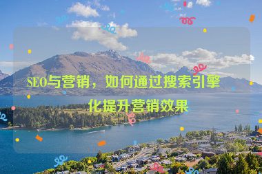 SEO與營(yíng)銷，如何通過(guò)搜索引擎優(yōu)化提升營(yíng)銷效果