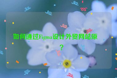 如何通過Figma設(shè)計外貿(mào)網(wǎng)站原型？