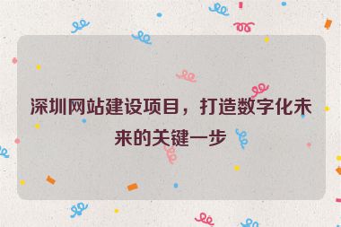 深圳網(wǎng)站建設項目，打造數(shù)字化未來的關鍵一步