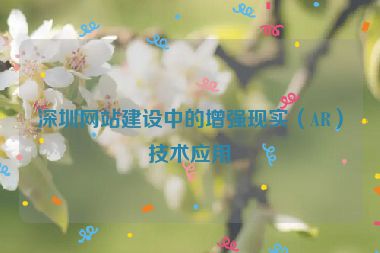 深圳網(wǎng)站建設(shè)中的增強(qiáng)現(xiàn)實(shí)（AR）技術(shù)應(yīng)用