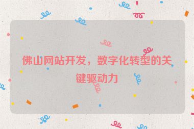 佛山網(wǎng)站開(kāi)發(fā)，數(shù)字化轉(zhuǎn)型的關(guān)鍵驅(qū)動(dòng)力