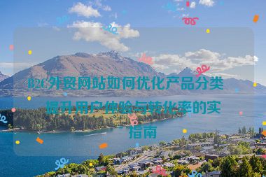 B2C外貿(mào)網(wǎng)站如何優(yōu)化產(chǎn)品分類？提升用戶體驗(yàn)與轉(zhuǎn)化率的實(shí)用指南