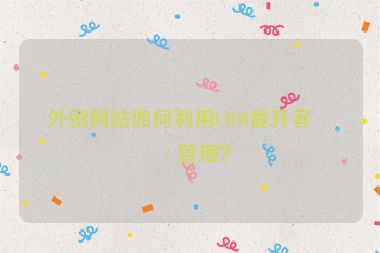 外貿(mào)網(wǎng)站如何利用CRM提升客戶管理？