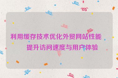 利用緩存技術(shù)優(yōu)化外貿(mào)網(wǎng)站性能，提升訪問速度與用戶體驗(yàn)