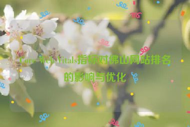 Core Web Vitals指標(biāo)對佛山網(wǎng)站排名的影響與優(yōu)化