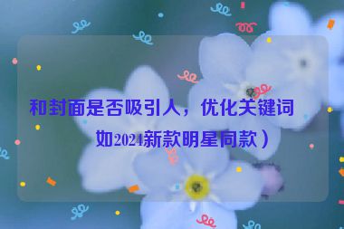 和封面是否吸引人，優(yōu)化關(guān)鍵詞（如2024新款明星同款）