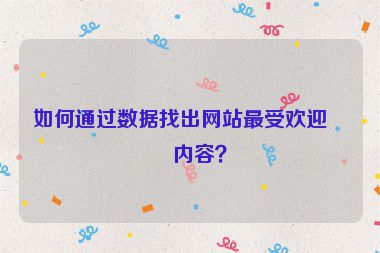 如何通過數(shù)據(jù)找出網(wǎng)站最受歡迎的內(nèi)容？