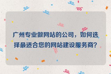 廣州專業(yè)做網(wǎng)站的公司，如何選擇最適合您的網(wǎng)站建設(shè)服務(wù)商？