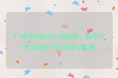 廣州網(wǎng)站建設(shè)公司新聞，數(shù)字化轉(zhuǎn)型浪潮下的創(chuàng)新與機(jī)遇