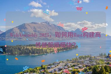 WebAssembly 2023，如何用Rust構(gòu)建高性能前端模塊？