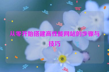 從零開(kāi)始搭建高性能網(wǎng)站的步驟與技巧