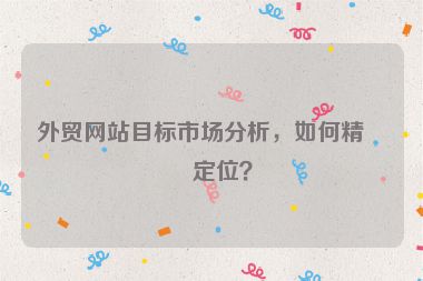 外貿(mào)網(wǎng)站目標(biāo)市場(chǎng)分析，如何精準(zhǔn)定位？