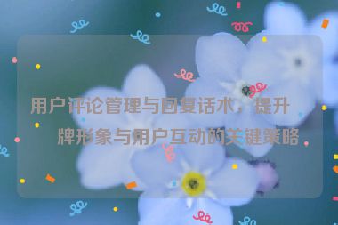 用戶評論管理與回復(fù)話術(shù)，提升品牌形象與用戶互動的關(guān)鍵策略