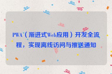 PWA（漸進(jìn)式Web應(yīng)用）開(kāi)發(fā)全流程，實(shí)現(xiàn)離線(xiàn)訪(fǎng)問(wèn)與推送通知