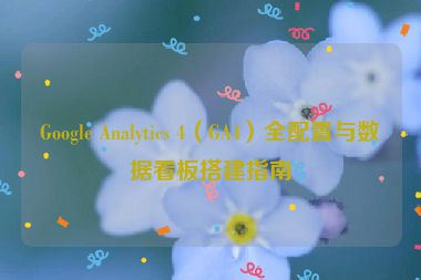 Google Analytics 4（GA4）全配置與數(shù)據(jù)看板搭建指南