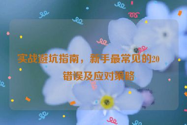 實(shí)戰(zhàn)避坑指南，新手最常見(jiàn)的20個(gè)錯(cuò)誤及應(yīng)對(duì)策略
