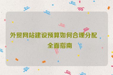 外貿(mào)網(wǎng)站建設(shè)預(yù)算如何合理分配？全面指南