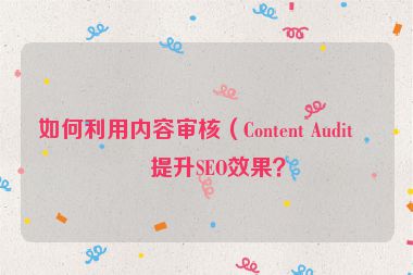 如何利用內(nèi)容審核（Content Audit）提升SEO效果？