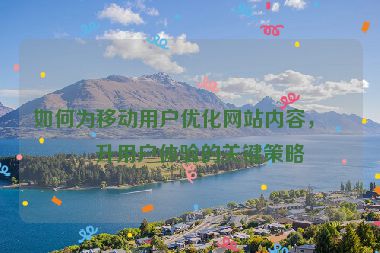 如何為移動用戶優(yōu)化網(wǎng)站內(nèi)容，提升用戶體驗(yàn)的關(guān)鍵策略