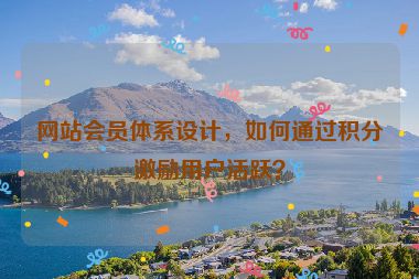 網(wǎng)站會(huì)員體系設(shè)計(jì)，如何通過(guò)積分激勵(lì)用戶活躍？