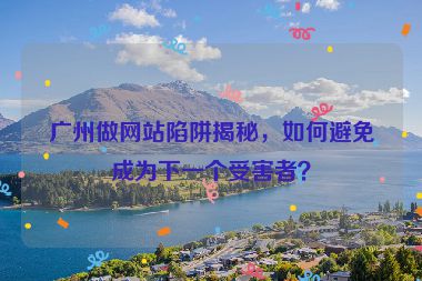 廣州做網(wǎng)站陷阱揭秘，如何避免成為下一個(gè)受害者？