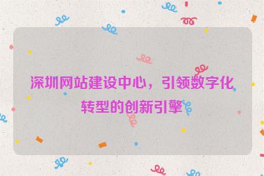 深圳網(wǎng)站建設(shè)中心，引領(lǐng)數(shù)字化轉(zhuǎn)型的創(chuàng)新引擎
