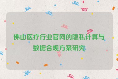 佛山醫(yī)療行業(yè)官網(wǎng)的隱私計(jì)算與數(shù)據(jù)合規(guī)方案研究