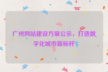 廣州網(wǎng)站建設(shè)方案公示，打造數(shù)字化城市新標(biāo)桿