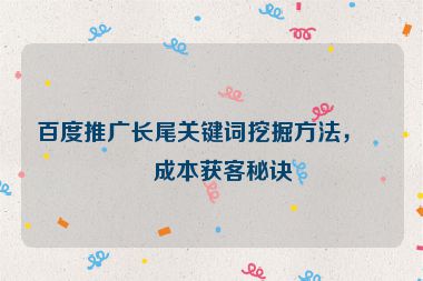 百度推廣長尾關(guān)鍵詞挖掘方法，低成本獲客秘訣
