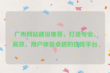 廣州網(wǎng)站建設(shè)推薦，打造專業(yè)、高效、用戶體驗(yàn)卓越的在線平臺(tái)