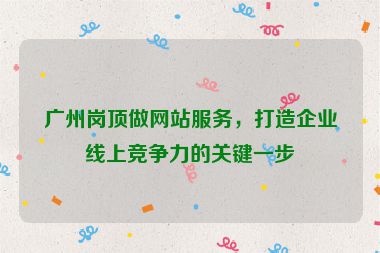 廣州崗頂做網(wǎng)站服務(wù)，打造企業(yè)線上競(jìng)爭(zhēng)力的關(guān)鍵一步