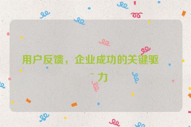 用戶反饋，企業(yè)成功的關(guān)鍵驅(qū)動(dòng)力
