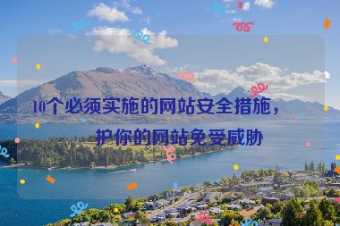 10個(gè)必須實(shí)施的網(wǎng)站安全措施，保護(hù)你的網(wǎng)站免受威脅