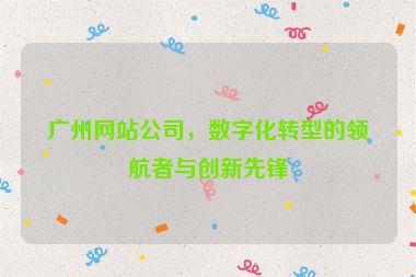 廣州網(wǎng)站公司，數(shù)字化轉(zhuǎn)型的領(lǐng)航者與創(chuàng)新先鋒