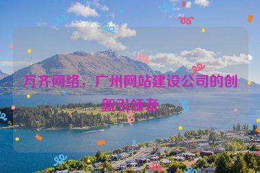 萬(wàn)齊網(wǎng)絡(luò)，廣州網(wǎng)站建設(shè)公司的創(chuàng)新引領(lǐng)者