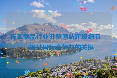 皮革制品行業(yè)外貿網站建設細節(jié)，提升國際競爭力的關鍵