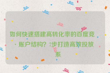 如何快速搭建高轉(zhuǎn)化率的百度競價(jià)賬戶結(jié)構(gòu)？7步打造高效投放體系