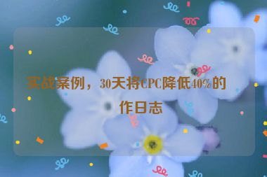 實戰(zhàn)案例，30天將CPC降低40%的操作日志