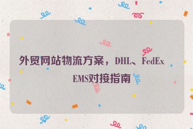外貿(mào)網(wǎng)站物流方案，DHL、FedEx、EMS對接指南